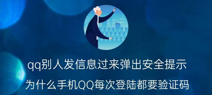 qq别人发信息过来弹出安全提示 为什么手机QQ每次登陆都要验证码？